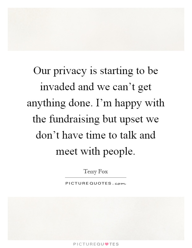 Our privacy is starting to be invaded and we can't get anything done. I'm happy with the fundraising but upset we don't have time to talk and meet with people Picture Quote #1