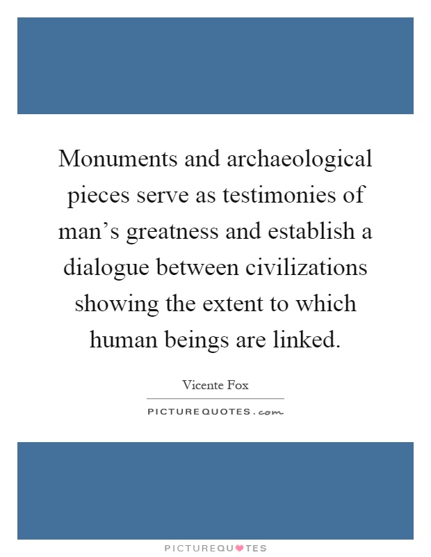 Monuments and archaeological pieces serve as testimonies of man's greatness and establish a dialogue between civilizations showing the extent to which human beings are linked Picture Quote #1