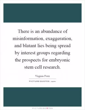 There is an abundance of misinformation, exaggeration, and blatant lies being spread by interest groups regarding the prospects for embryonic stem cell research Picture Quote #1