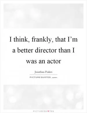 I think, frankly, that I’m a better director than I was an actor Picture Quote #1