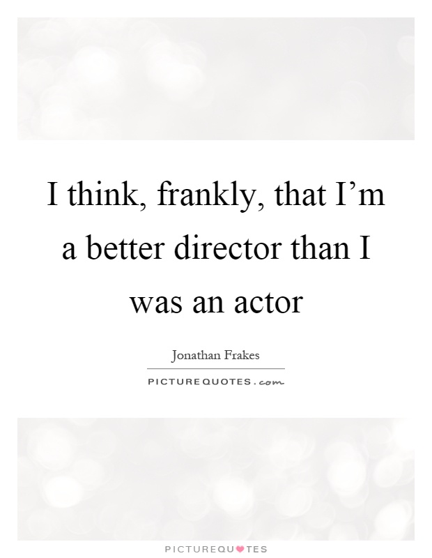 I think, frankly, that I'm a better director than I was an actor Picture Quote #1