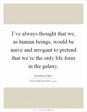 I’ve always thought that we, as human beings, would be naive and arrogant to pretend that we’re the only life form in the galaxy Picture Quote #1