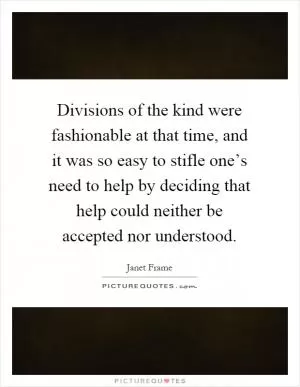 Divisions of the kind were fashionable at that time, and it was so easy to stifle one’s need to help by deciding that help could neither be accepted nor understood Picture Quote #1