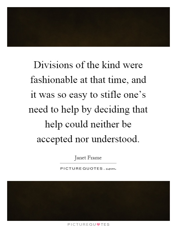 Divisions of the kind were fashionable at that time, and it was so easy to stifle one's need to help by deciding that help could neither be accepted nor understood Picture Quote #1