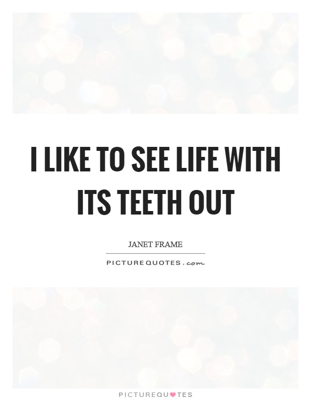 I like to see life with its teeth out Picture Quote #1