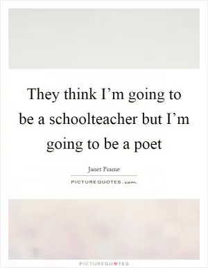 They think I’m going to be a schoolteacher but I’m going to be a poet Picture Quote #1