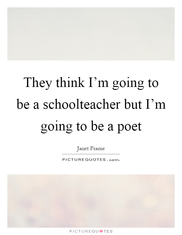 They think I'm going to be a schoolteacher but I'm going to be a poet Picture Quote #1