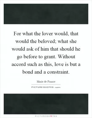 For what the lover would, that would the beloved; what she would ask of him that should he go before to grant. Without accord such as this, love is but a bond and a constraint Picture Quote #1