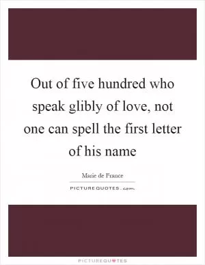 Out of five hundred who speak glibly of love, not one can spell the first letter of his name Picture Quote #1