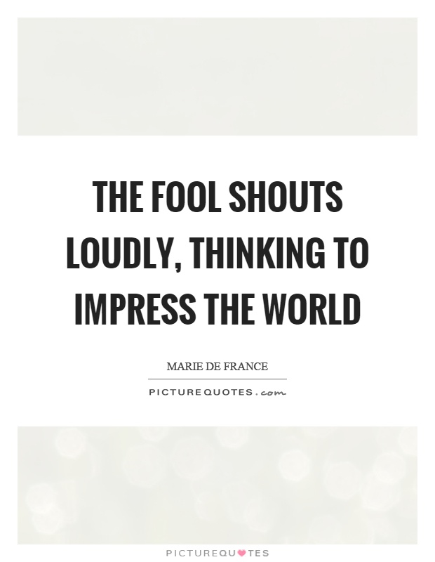The fool shouts loudly, thinking to impress the world Picture Quote #1