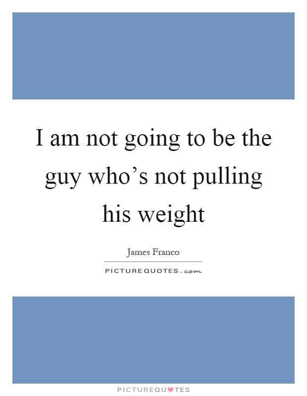 I am not going to be the guy who's not pulling his weight Picture Quote #1