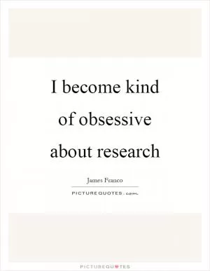 I become kind of obsessive about research Picture Quote #1