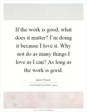 If the work is good, what does it matter? I’m doing it because I love it. Why not do as many things I love as I can? As long as the work is good Picture Quote #1