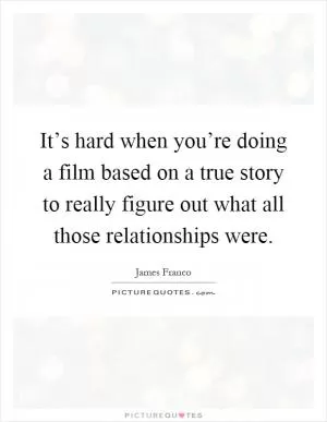 It’s hard when you’re doing a film based on a true story to really figure out what all those relationships were Picture Quote #1