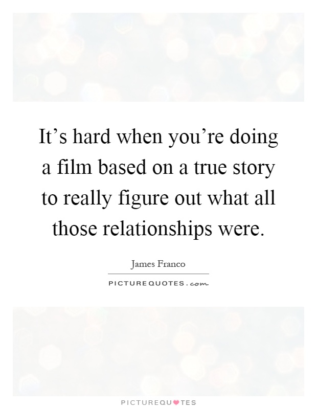It's hard when you're doing a film based on a true story to really figure out what all those relationships were Picture Quote #1