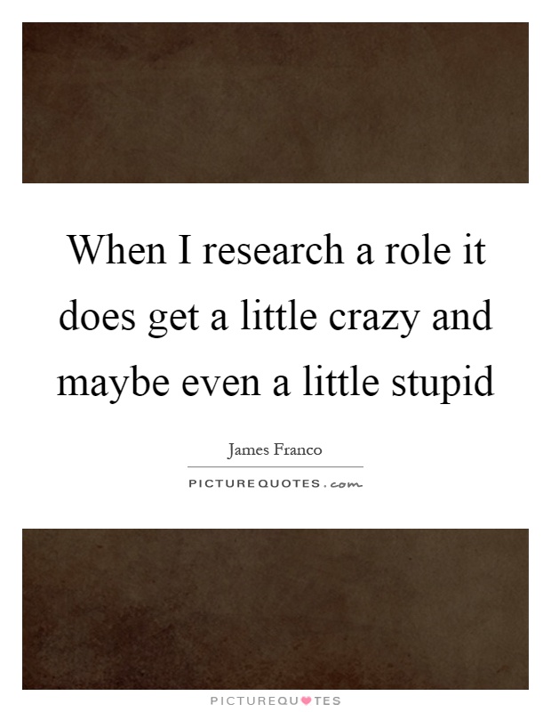 When I research a role it does get a little crazy and maybe even a little stupid Picture Quote #1