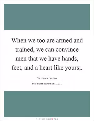 When we too are armed and trained, we can convince men that we have hands, feet, and a heart like yours; Picture Quote #1