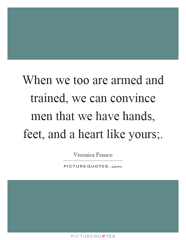 When we too are armed and trained, we can convince men that we have hands, feet, and a heart like yours; Picture Quote #1