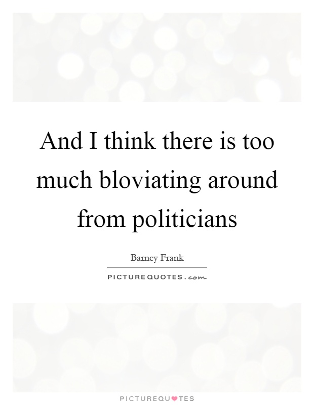 And I think there is too much bloviating around from politicians Picture Quote #1