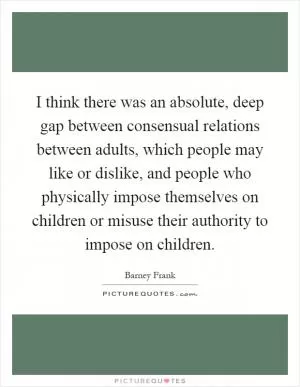 I think there was an absolute, deep gap between consensual relations between adults, which people may like or dislike, and people who physically impose themselves on children or misuse their authority to impose on children Picture Quote #1