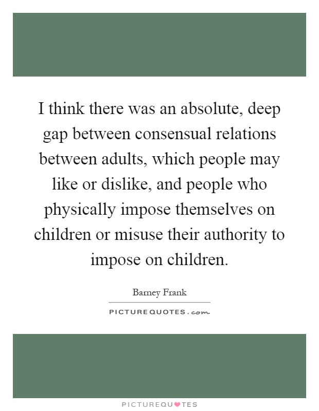 I think there was an absolute, deep gap between consensual relations between adults, which people may like or dislike, and people who physically impose themselves on children or misuse their authority to impose on children Picture Quote #1