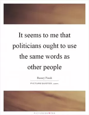 It seems to me that politicians ought to use the same words as other people Picture Quote #1