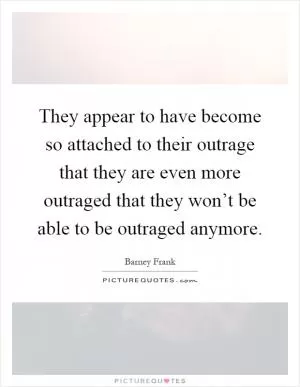 They appear to have become so attached to their outrage that they are even more outraged that they won’t be able to be outraged anymore Picture Quote #1