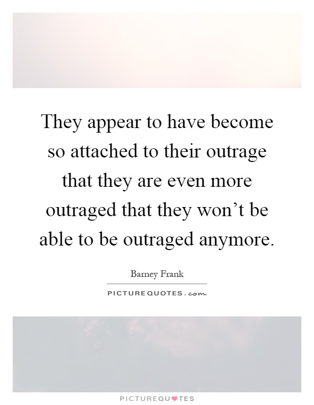 They appear to have become so attached to their outrage that they are even more outraged that they won't be able to be outraged anymore Picture Quote #1