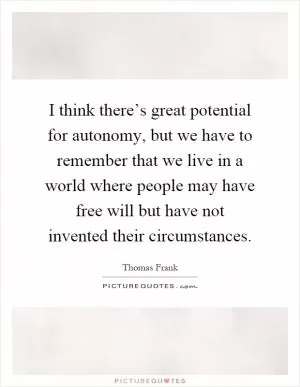 I think there’s great potential for autonomy, but we have to remember that we live in a world where people may have free will but have not invented their circumstances Picture Quote #1