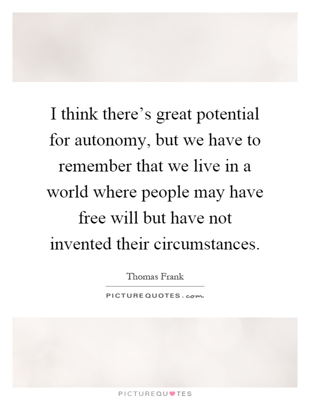 I think there's great potential for autonomy, but we have to remember that we live in a world where people may have free will but have not invented their circumstances Picture Quote #1