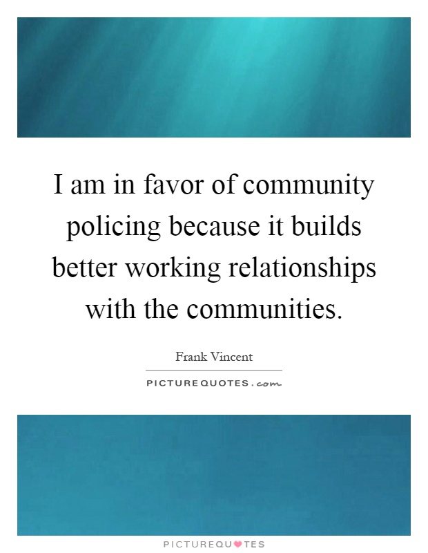 I am in favor of community policing because it builds better working relationships with the communities Picture Quote #1