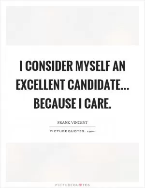 I consider myself an excellent candidate... because I care Picture Quote #1