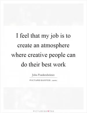 I feel that my job is to create an atmosphere where creative people can do their best work Picture Quote #1