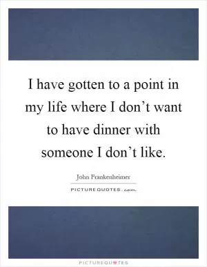 I have gotten to a point in my life where I don’t want to have dinner with someone I don’t like Picture Quote #1