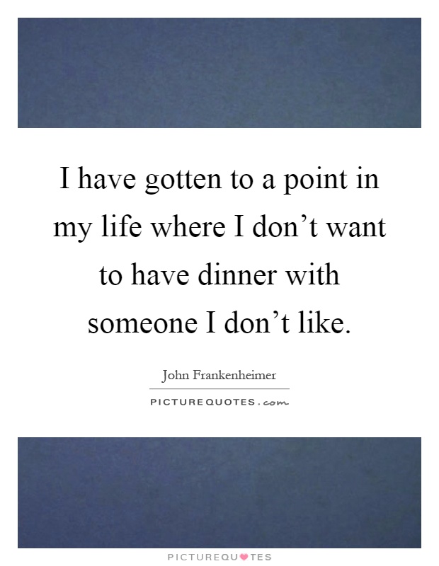 I have gotten to a point in my life where I don't want to have dinner with someone I don't like Picture Quote #1