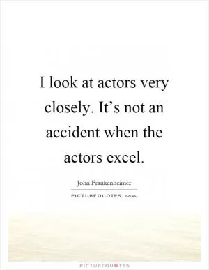 I look at actors very closely. It’s not an accident when the actors excel Picture Quote #1