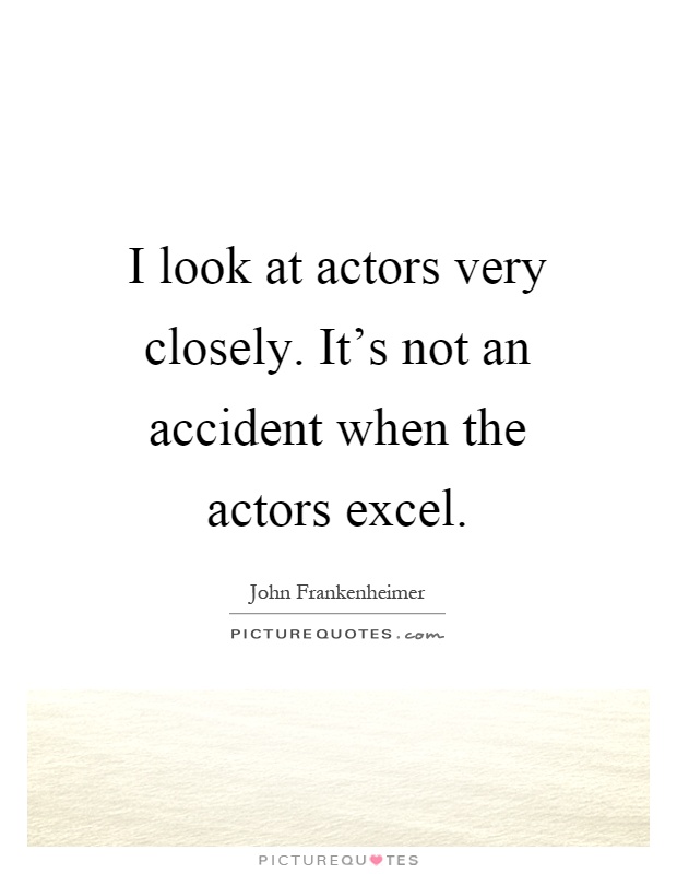I look at actors very closely. It's not an accident when the actors excel Picture Quote #1