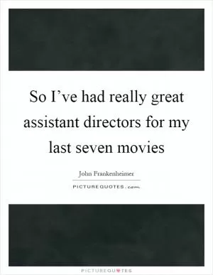So I’ve had really great assistant directors for my last seven movies Picture Quote #1