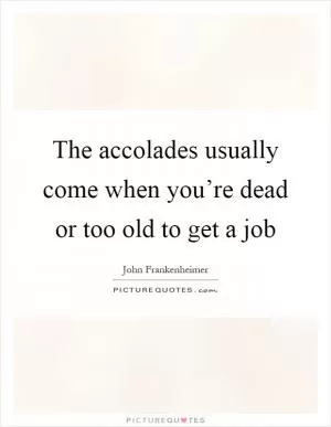 The accolades usually come when you’re dead or too old to get a job Picture Quote #1