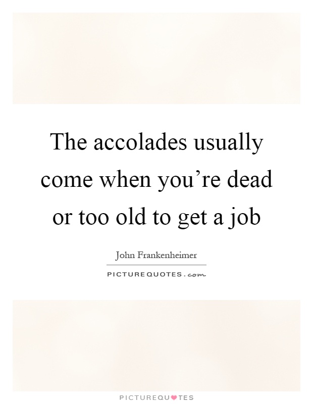 The accolades usually come when you're dead or too old to get a job Picture Quote #1
