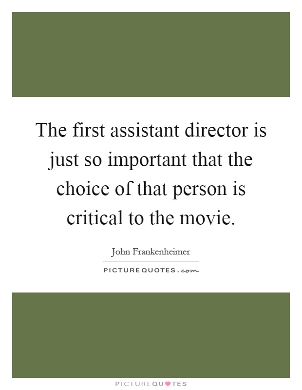 The first assistant director is just so important that the choice of that person is critical to the movie Picture Quote #1