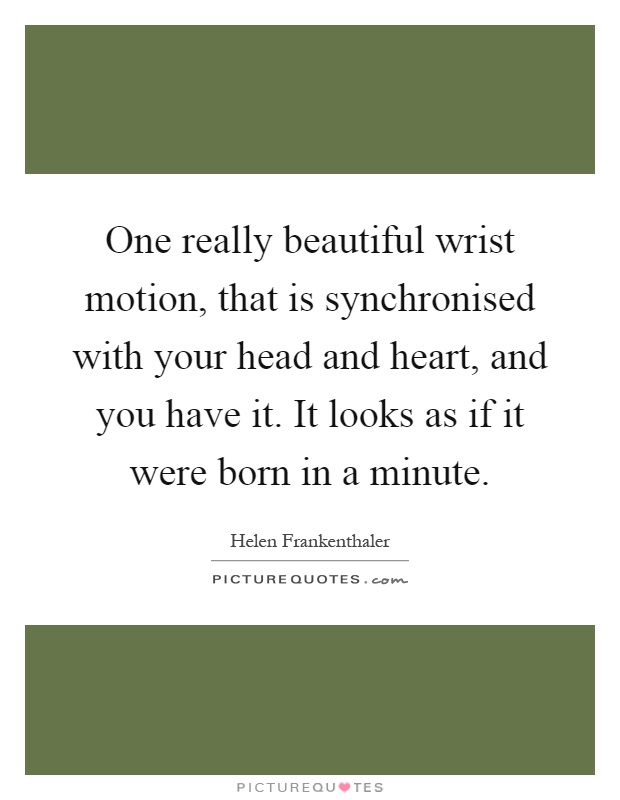One really beautiful wrist motion, that is synchronised with your head and heart, and you have it. It looks as if it were born in a minute Picture Quote #1