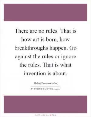 There are no rules. That is how art is born, how breakthroughs happen. Go against the rules or ignore the rules. That is what invention is about Picture Quote #1
