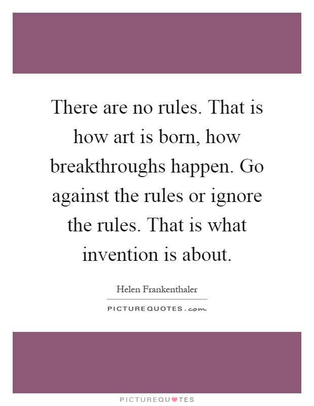 There are no rules. That is how art is born, how breakthroughs happen. Go against the rules or ignore the rules. That is what invention is about Picture Quote #1