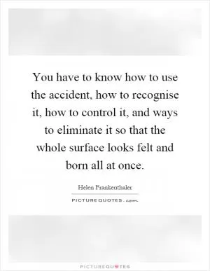 You have to know how to use the accident, how to recognise it, how to control it, and ways to eliminate it so that the whole surface looks felt and born all at once Picture Quote #1