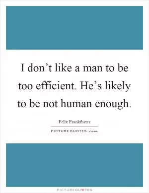 I don’t like a man to be too efficient. He’s likely to be not human enough Picture Quote #1
