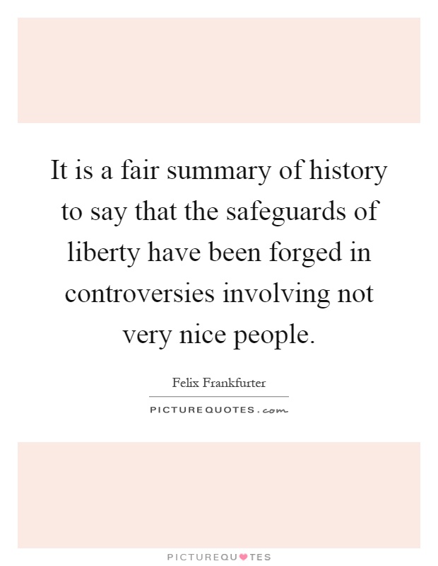 It is a fair summary of history to say that the safeguards of liberty have been forged in controversies involving not very nice people Picture Quote #1