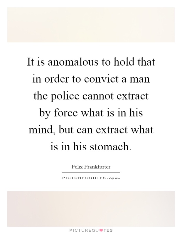 It is anomalous to hold that in order to convict a man the police cannot extract by force what is in his mind, but can extract what is in his stomach Picture Quote #1