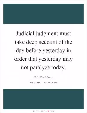 Judicial judgment must take deep account of the day before yesterday in order that yesterday may not paralyze today Picture Quote #1