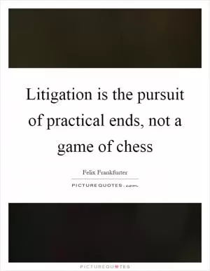 Litigation is the pursuit of practical ends, not a game of chess Picture Quote #1